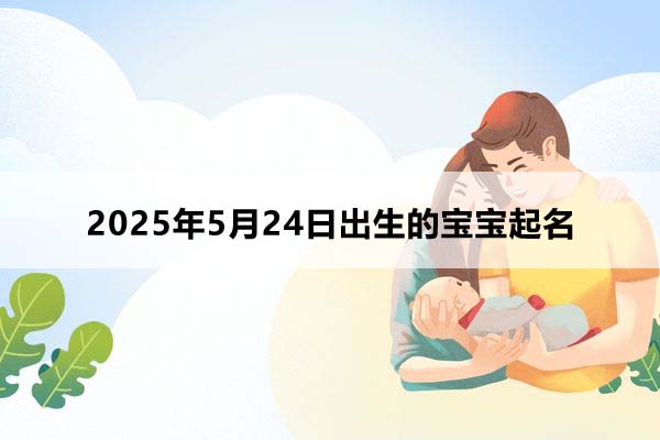 2025年5月24日出生的寶寶按八字起名，五行缺什么