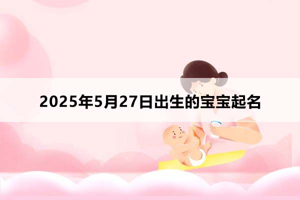 2025年5月27日出生的寶寶按八字起名，五行缺什么