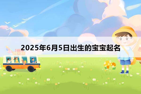 2025年6月5日出生的寶寶按八字起名，五行缺什么