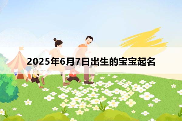  2025年6月7日出生的寶寶按八字起名，五行缺什么