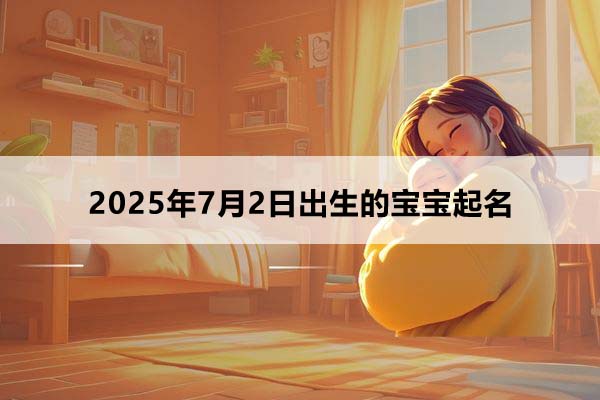 2025年7月2日出生的寶寶按八字起名，五行缺什么