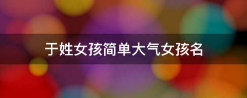 于姓女孩周易起名，于姓女孩簡(jiǎn)單大氣女孩名