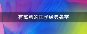 有寓意的國學(xué)經(jīng)典名字：文雅秀氣、歷久彌新的寶寶名字
