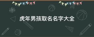 虎年男孩取名名字大全：男孩起名大全免費取名寶典2023之技巧分享 