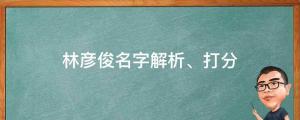 發文道歉并稱自己是單身，林彥俊名字解析、打分